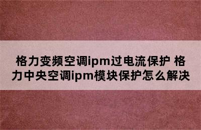 格力变频空调ipm过电流保护 格力中央空调ipm模块保护怎么解决